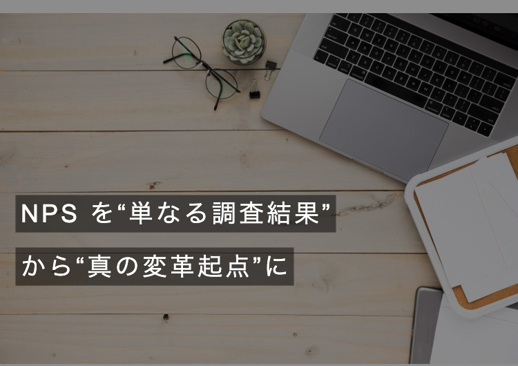 NPS<sup>®</sup>を“単なる調査結果”から“真の変革起点”に